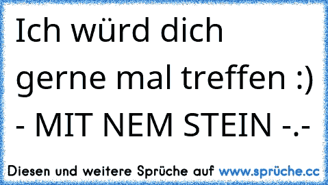 Ich würd dich gerne mal treffen :) - MIT NEM STEIN -.-