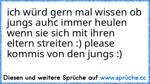 ich würd gern mal wissen ob jungs auhc immer heulen wenn sie sich mit ihren eltern streiten :) 
please kommis von den jungs :)