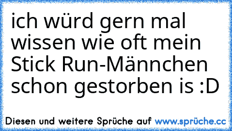 ich würd gern mal wissen wie oft mein Stick Run-Männchen schon gestorben is :D