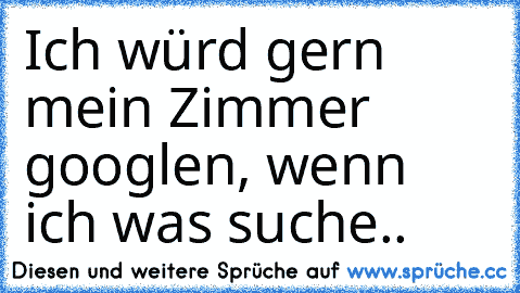 Ich würd gern mein Zimmer googlen, wenn ich was suche..