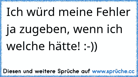 Ich würd meine Fehler ja zugeben, wenn ich welche hätte! :-))