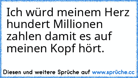 Ich würd meinem Herz hundert Millionen zahlen damit es auf meinen Kopf hört.