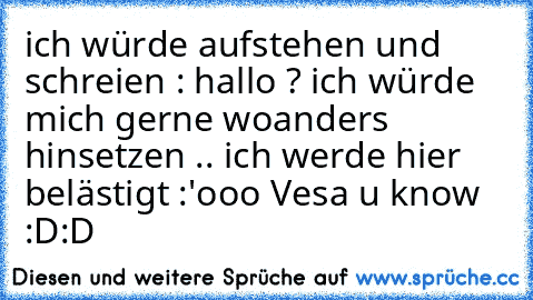 ich würde aufstehen und schreien : hallo ? ich würde mich gerne woanders hinsetzen .. ich werde hier belästigt :'ooo 
Vesa u know :D:D