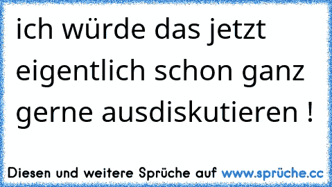 ich würde das jetzt eigentlich schon ganz gerne ausdiskutieren !