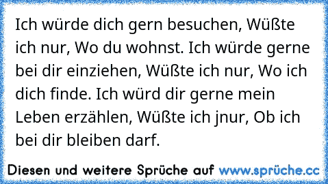 Ich würde dich gern besuchen, Wüßte ich nur, Wo du wohnst.
 Ich würde gerne bei dir einziehen, Wüßte ich nur, Wo ich dich finde.
 Ich würd dir gerne mein Leben erzählen, Wüßte ich jnur, Ob ich bei dir bleiben darf.