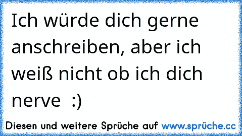 Ich würde dich gerne anschreiben, aber ich weiß nicht ob ich dich nerve ♥ :)