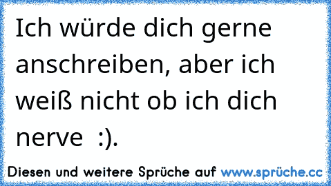 Ich würde dich gerne anschreiben, aber ich weiß nicht ob ich dich nerve ♥ :).