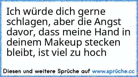 Ich würde dich gerne schlagen, aber die Angst davor, dass meine Hand in deinem Makeup stecken bleibt, ist viel zu hoch