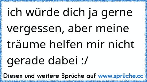 ich würde dich ja gerne vergessen, aber meine träume helfen mir nicht gerade dabei :/