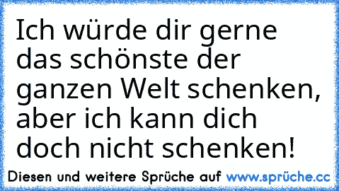 Ich würde dir gerne das schönste der ganzen Welt schenken, aber ich kann dich doch nicht schenken!
♥♥♥