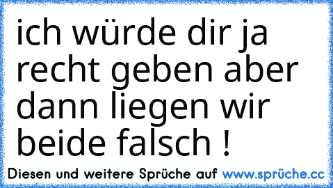 ich würde dir ja recht geben aber dann liegen wir beide falsch !