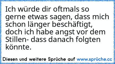 Ich würde dir oftmals so gerne etwas sagen, dass mich schon länger beschäftigt, doch ich habe angst vor dem Stillen- dass danach folgten könnte.