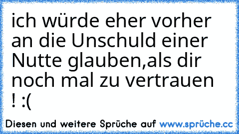 ich würde eher vorher an die Unschuld einer Nutte glauben,
als dir noch mal zu vertrauen  ! :(