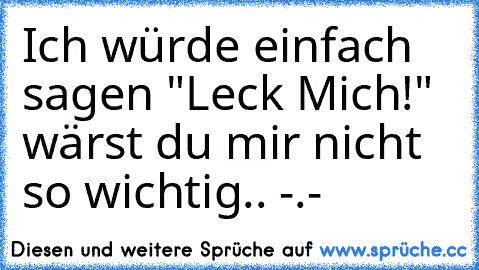 Ich würde einfach sagen "Leck Mich!" wärst du mir nicht so wichtig.. -.-