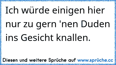 Ich würde einigen hier nur zu gern 'nen Duden ins Gesicht knallen.