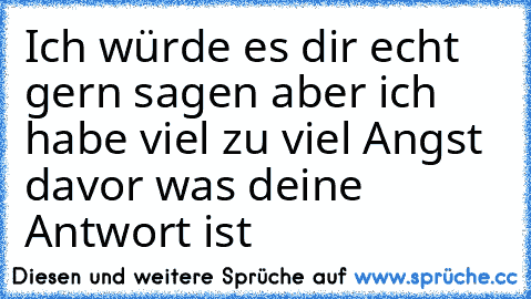 Ich würde es dir echt gern sagen aber ich habe viel zu viel Angst davor was deine Antwort ist ♥♥