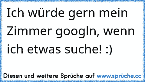 Ich würde gern mein Zimmer googln, wenn ich etwas suche! :)