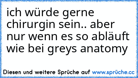 ich würde gerne chirurgin sein.. aber nur wenn es so abläuft wie bei greys anatomy ♥