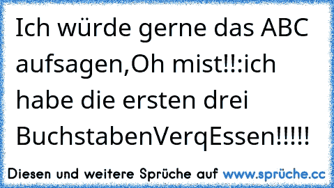 Ich würde gerne das ABC aufsagen,
Oh mist!!:
ich habe die ersten drei Buchstaben
VerqEssen!!!!!