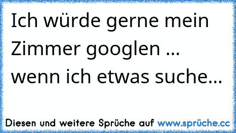 Ich würde gerne mein Zimmer googlen ... wenn ich etwas suche...