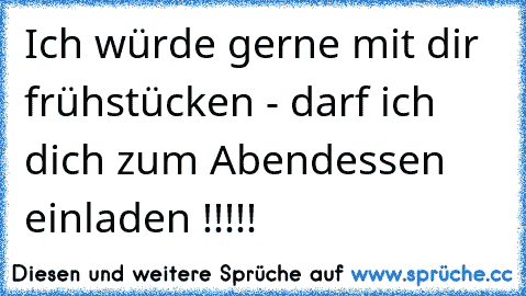 Ich würde gerne mit dir frühstücken - darf ich dich zum Abendessen einladen !!!!!