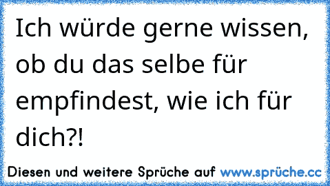 Ich würde gerne wissen, ob du das selbe für empfindest, wie ich für dich?!