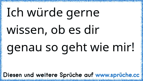 Ich würde gerne wissen, ob es dir genau so geht wie mir!