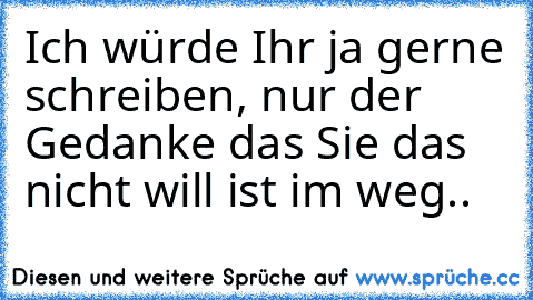 Ich würde Ihr ja gerne schreiben, nur der Gedanke das Sie das nicht will ist im weg..