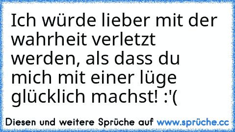 Ich würde lieber mit der wahrheit verletzt werden, als dass du mich mit einer lüge glücklich machst! :'(