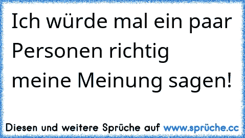 Ich würde mal ein paar Personen richtig meine Meinung sagen!