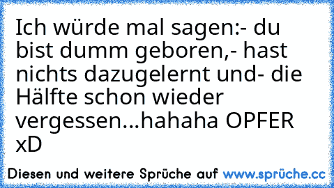 Ich würde mal sagen:
- du bist dumm geboren,
- hast nichts dazugelernt und
- die Hälfte schon wieder vergessen...
hahaha OPFER xD