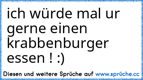 ich würde mal ur gerne einen krabbenburger essen ! :)