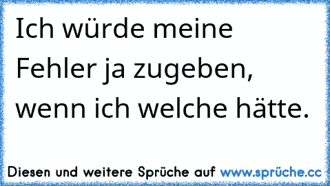 Ich würde meine Fehler ja zugeben, wenn ich welche hätte.