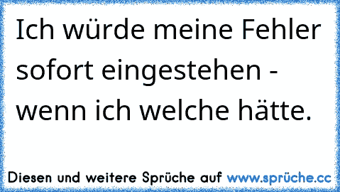 Ich würde meine Fehler sofort eingestehen - wenn ich welche hätte.