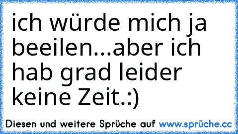 ich würde mich ja beeilen...aber ich hab grad leider keine Zeit.:)