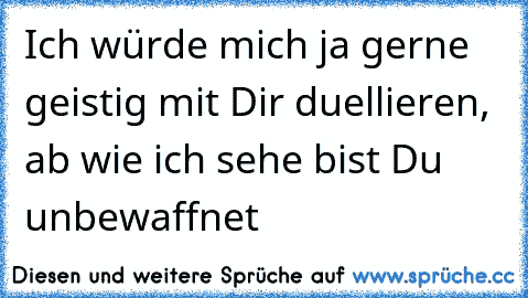 Ich würde mich ja gerne geistig mit Dir duellieren, ab wie ich sehe bist Du unbewaffnet