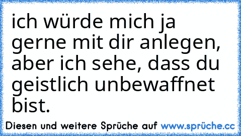 ich würde mich ja gerne mit dir anlegen, aber ich sehe, dass du geistlich unbewaffnet bist.