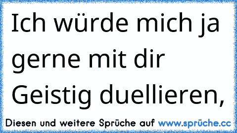 Ich würde mich ja gerne mit dir Geistig duellieren,