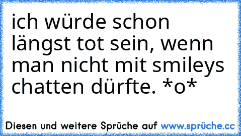 ich würde schon längst tot sein, wenn man nicht mit smileys chatten dürfte. *o*