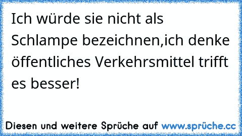 Ich würde sie nicht als Schlampe bezeichnen,ich denke öffentliches Verkehrsmittel trifft es besser!