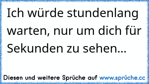 Ich würde stundenlang warten, nur um dich für Sekunden zu sehen... 