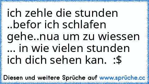 ich zehle die stunden ..befor ich schlafen gehe..nua um zu wiessen ... in wie vielen stunden ich dich sehen kan. ♥ :$