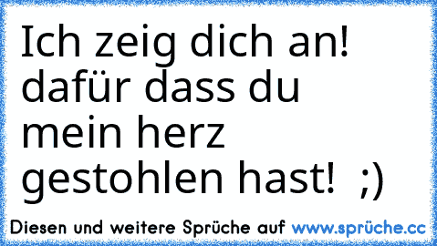 Ich zeig dich an! dafür dass du mein herz gestohlen hast! ♥ ;)