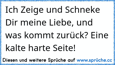 Ich Zeige und Schneke Dir meine Liebe, und was kommt zurück? Eine kalte harte Seite!