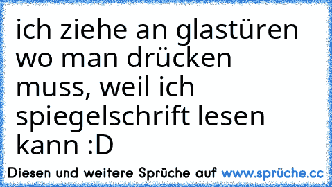 ich ziehe an glastüren wo man drücken muss, weil ich spiegelschrift lesen kann :D