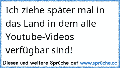 Ich ziehe später mal in das Land in dem alle Youtube-Videos verfügbar sind!