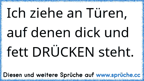 Ich ziehe an Türen, auf denen dick und fett DRÜCKEN steht.