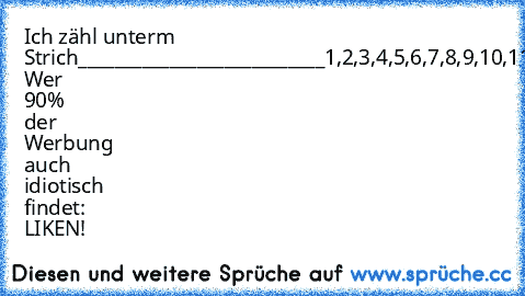 Ich zähl unterm Strich
___________________________
1,2,3,4,5,6,7,8,9,10,11,12,13...:D
-> Wer 90% der Werbung auch idiotisch findet: LIKEN!