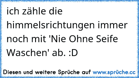 ich zähle die himmelsrichtungen immer noch mit 'Nie Ohne Seife Waschen' ab. :D