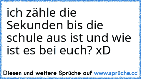 ich zähle die Sekunden bis die schule aus ist und wie ist es bei euch? xD